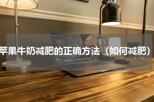 苹果牛奶减肥的正确方法（如何减肥）