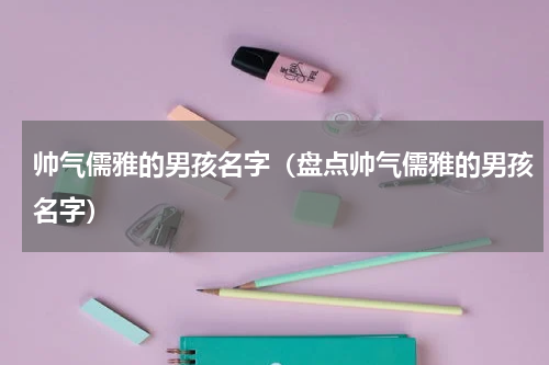 帅气儒雅的男孩名字（盘点帅气儒雅的男孩名字）
