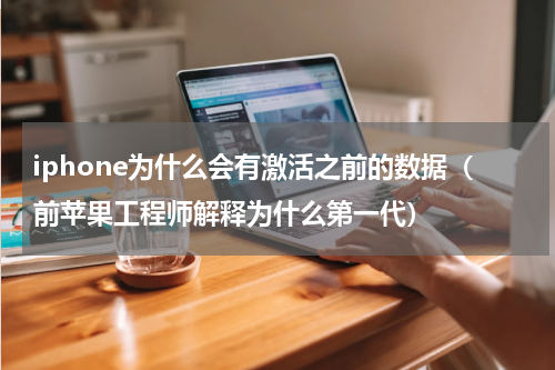 iphone为什么会有激活之前的数据（前苹果工程师解释为什么第一代）