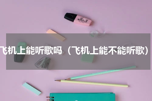 飞机上能听歌吗（飞机上能不能听歌）