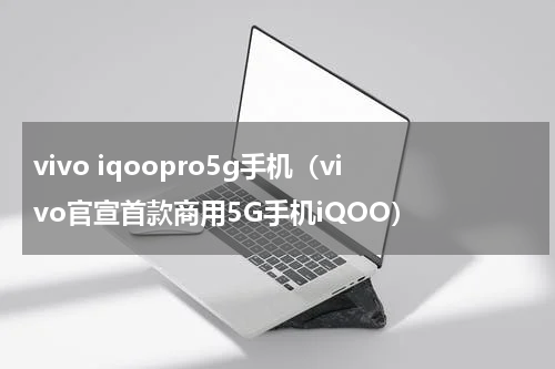 vivo iqoopro5g手机（vivo官宣首款商用5G手机iQOO）