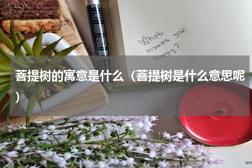 菩提树的寓意是什么（菩提树是什么意思呢）