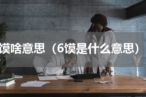 6馍啥意思（6馍是什么意思）