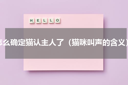 怎么确定猫认主人了（猫咪叫声的含义）
