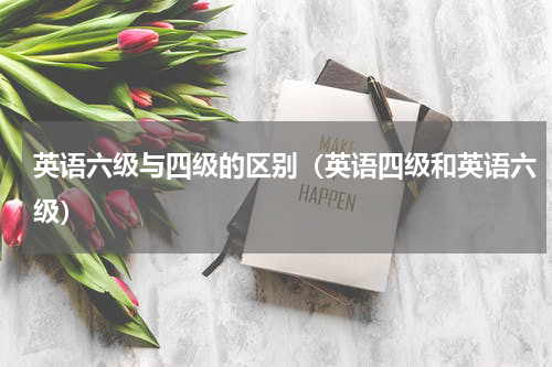 英语六级与四级的区别（英语四级和英语六级）