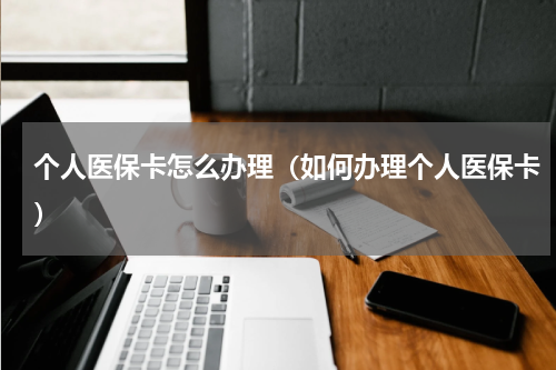 个人医保卡怎么办理（如何办理个人医保卡）