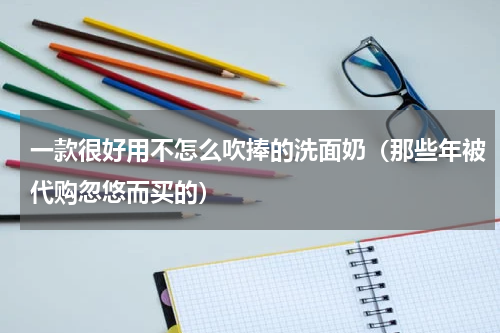 一款很好用不怎么吹捧的洗面奶（那些年被代购忽悠而买的）