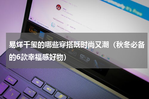 易烊千玺的哪些穿搭既时尚又潮（秋冬必备的6款幸福感好物）