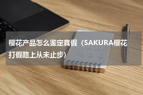 樱花产品怎么鉴定真假（SAKURA樱花打假路上从未止步）