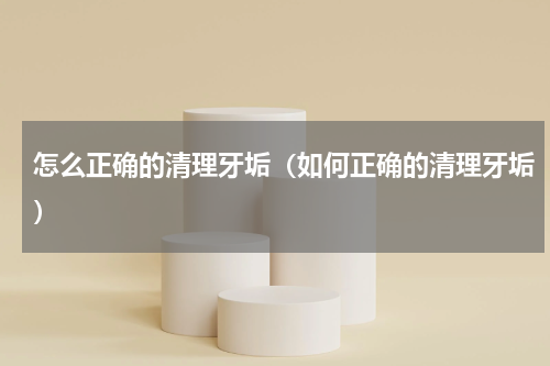 怎么正确的清理牙垢（如何正确的清理牙垢）