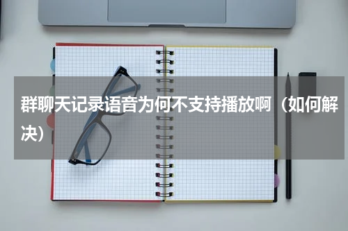 群聊天记录语音为何不支持播放啊（如何解决）