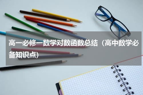 高一必修一数学对数函数总结（高中数学必备知识点）