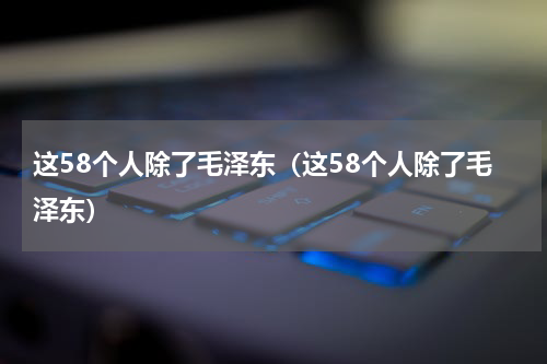 这58个人除了毛泽东（这58个人除了毛泽东）