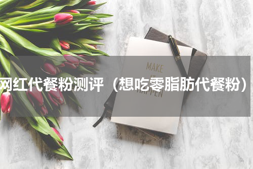 网红代餐粉测评（想吃零脂肪代餐粉）