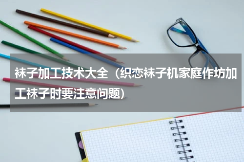 袜子加工技术大全（织恋袜子机家庭作坊加工袜子时要注意问题）