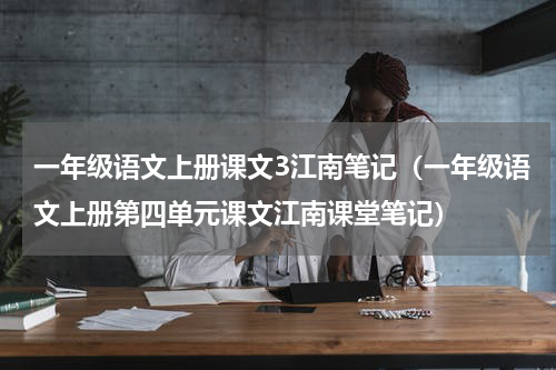 一年级语文上册课文3江南笔记（一年级语文上册第四单元课文江南课堂笔记）