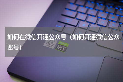 如何在微信开通公众号（如何开通微信公众账号）