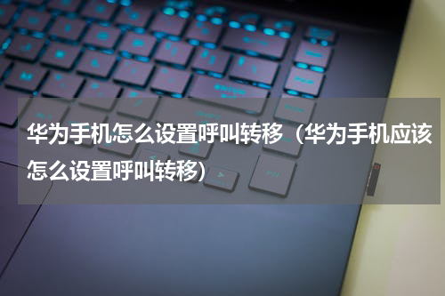 华为手机怎么设置呼叫转移（华为手机应该怎么设置呼叫转移）