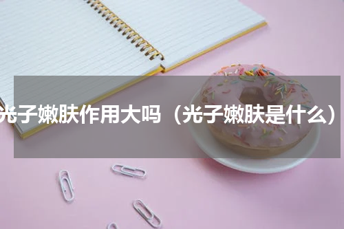 光子嫩肤作用大吗（光子嫩肤是什么）