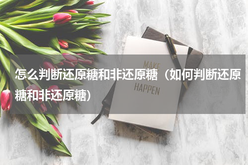 怎么判断还原糖和非还原糖（如何判断还原糖和非还原糖）