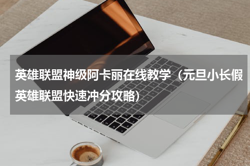 英雄联盟神级阿卡丽在线教学（元旦小长假英雄联盟快速冲分攻略）