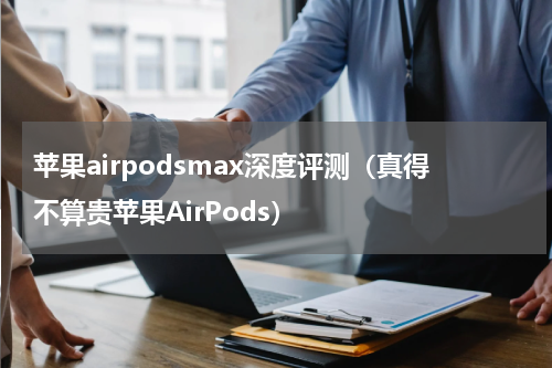 苹果airpodsmax深度评测（真得不算贵苹果AirPods）