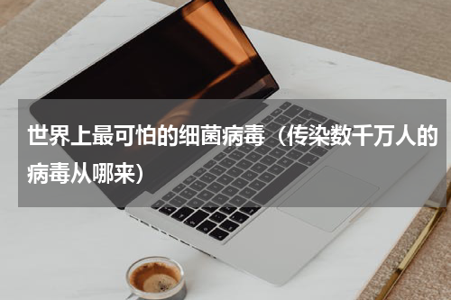 世界上最可怕的细菌病毒（传染数千万人的病毒从哪来）