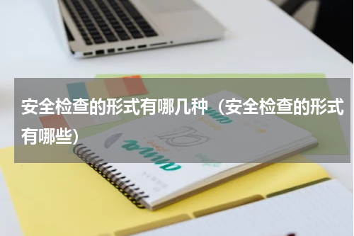 安全检查的形式有哪几种（安全检查的形式有哪些）