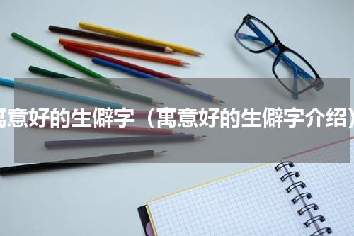 寓意好的生僻字（寓意好的生僻字介绍）
