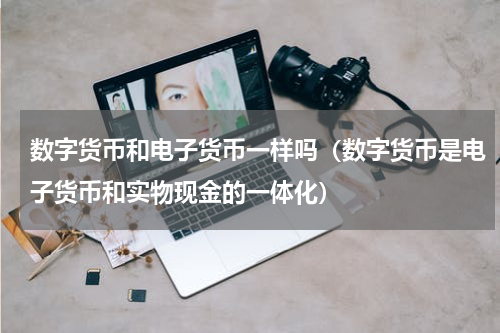 数字货币和电子货币一样吗（数字货币是电子货币和实物现金的一体化）