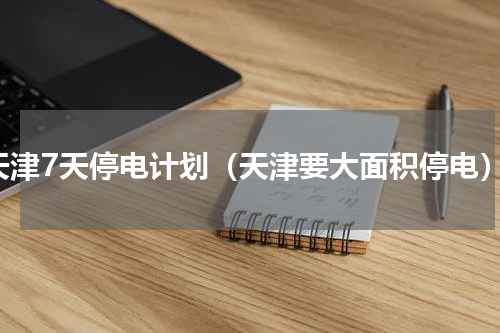 天津7天停电计划（天津要大面积停电）