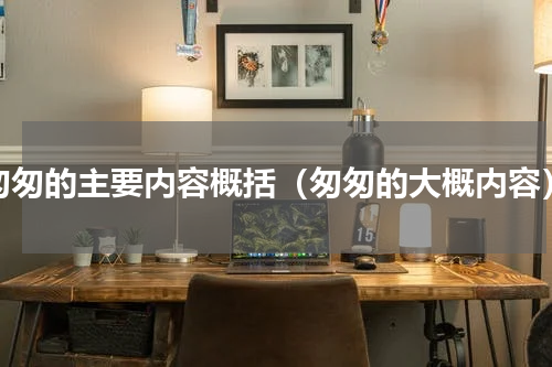 匆匆的主要内容概括（匆匆的大概内容）