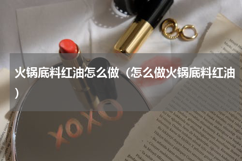 火锅底料红油怎么做（怎么做火锅底料红油）
