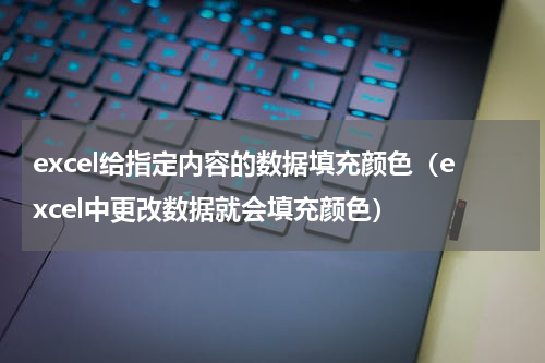 excel给指定内容的数据填充颜色（excel中更改数据就会填充颜色）