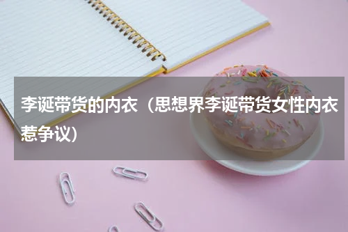 李诞带货的内衣（思想界李诞带货女性内衣惹争议）