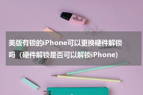 美版有锁的iPhone可以更换硬件解锁吗（硬件解锁是否可以解锁iPhone）