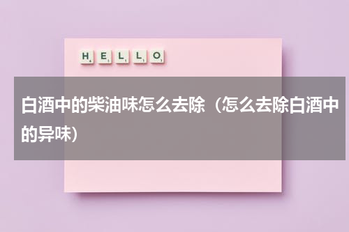 白酒中的柴油味怎么去除（怎么去除白酒中的异味）