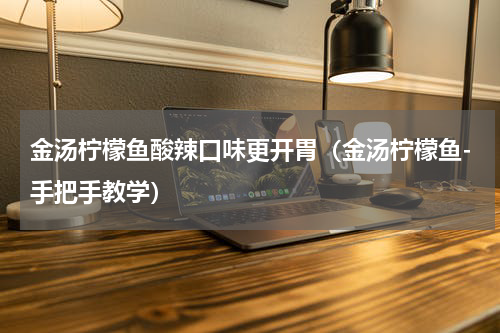 金汤柠檬鱼酸辣口味更开胃（金汤柠檬鱼-手把手教学）