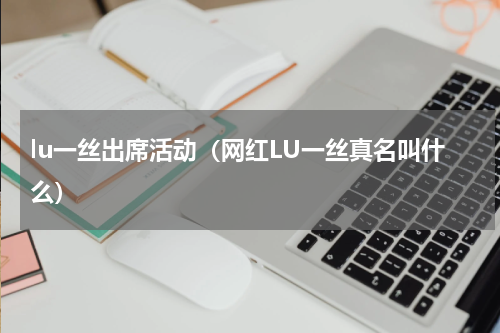 lu一丝出席活动（网红LU一丝真名叫什么）