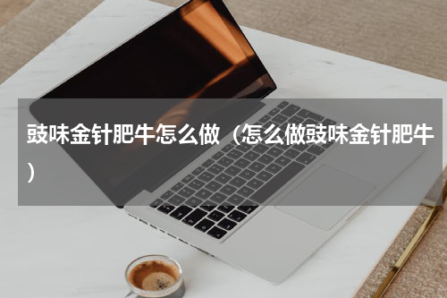 豉味金针肥牛怎么做（怎么做豉味金针肥牛）