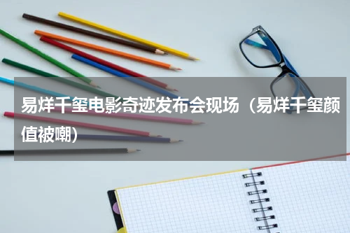 易烊千玺电影奇迹发布会现场（易烊千玺颜值被嘲）