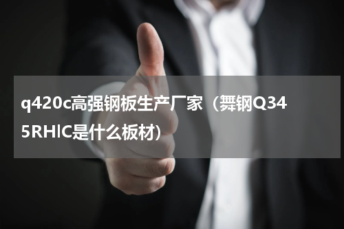 q420c高强钢板生产厂家（舞钢Q345RHlC是什么板材）