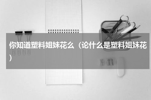 你知道塑料姐妹花么（论什么是塑料姐妹花）