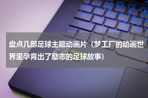 盘点几部足球主题动画片（梦工厂的动画世界里孕育出了励志的足球故事）