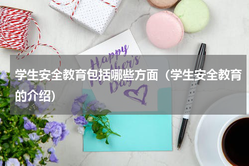 学生安全教育包括哪些方面（学生安全教育的介绍）