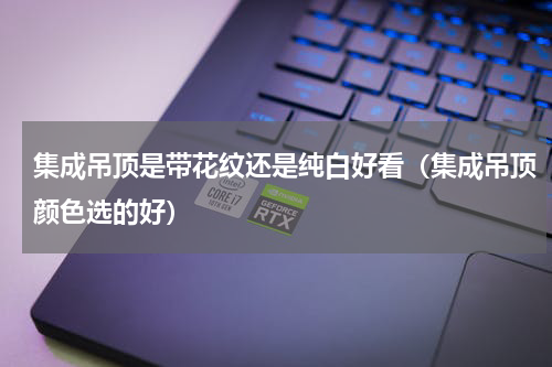 集成吊顶是带花纹还是纯白好看（集成吊顶颜色选的好）