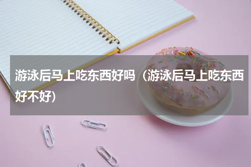 游泳后马上吃东西好吗（游泳后马上吃东西好不好）