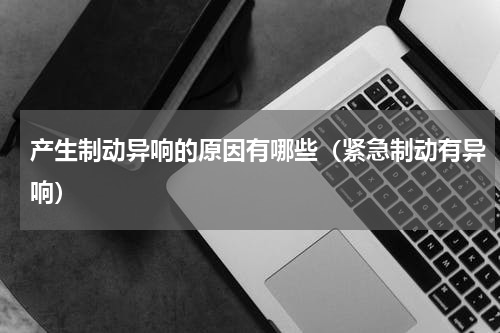 产生制动异响的原因有哪些（紧急制动有异响）