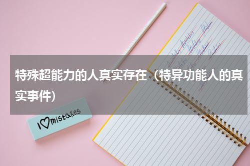 特殊超能力的人真实存在（特异功能人的真实事件）