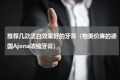 推荐几款洁白效果好的牙膏（物美价廉的德国Ajona浓缩牙膏）